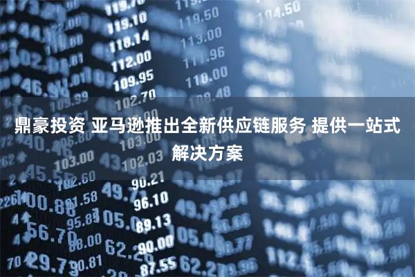 鼎豪投资 亚马逊推出全新供应链服务 提供一站式解决方案